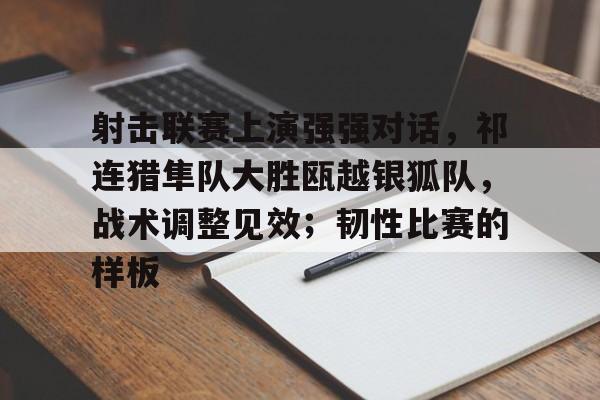 九游体育官方网站-关于射击联赛上演强强对话，祁连猎隼队大胜瓯越银狐队，战术调整见效；韧性比赛的样板的信息