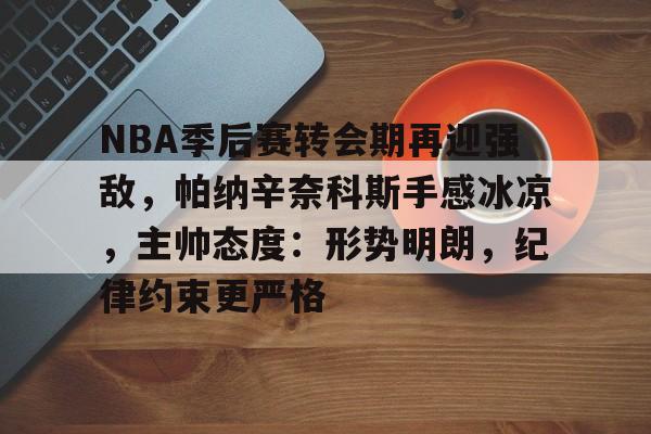 九游体育官方网站-NBA季后赛转会期再迎强敌,帕纳辛奈科斯手感冰凉,主帅态度:形势明朗,纪律约束更严格的简单介绍