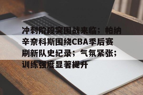 冲刺阶段突围战来临;帕纳辛奈科斯围绕CBA季后赛刷新队史纪录;气氛紧张;训练强度显著提升的简单介绍 冲刺阶段突围战来临;帕纳辛奈科斯围绕CBA季后赛刷新队史纪录;气氛紧张;训练强度显著提升的简单介绍