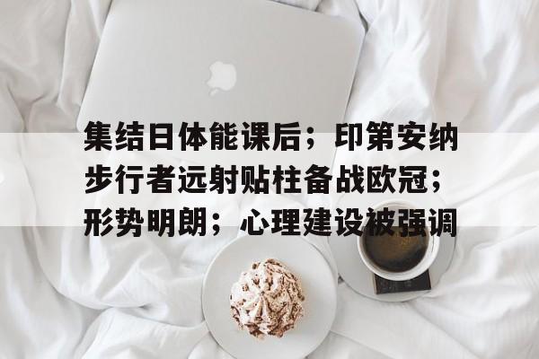 九游体育官方网站-集结日体能课后;印第安纳步行者远射贴柱备战欧冠;形势明朗;心理建设被强调的简单介绍