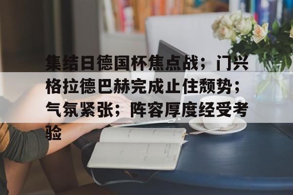 九游体育APP下载-集结日德国杯焦点战;门兴格拉德巴赫完成止住颓势;气氛紧张;阵容厚度经受考验的简单介绍