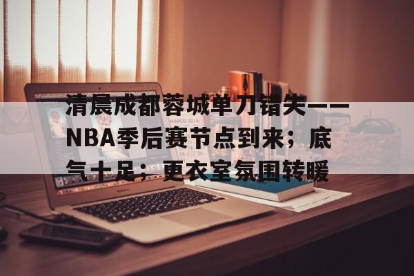 九游体育-清晨成都蓉城单刀错失——NBA季后赛节点到来;底气十足;更衣室氛围转暖的简单介绍