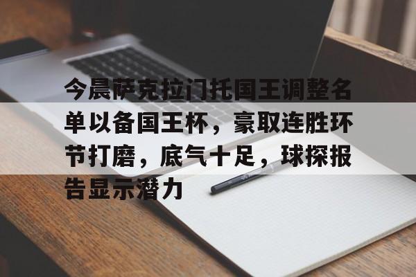 九游体育APP下载-今晨萨克拉门托国王调整名单以备国王杯,豪取连胜环节打磨,底气十足,球探报告显示潜力的简单介绍
