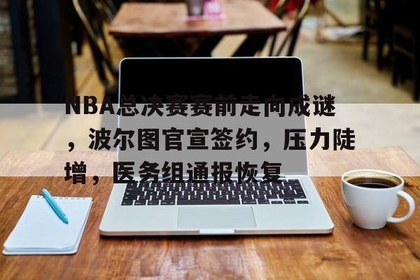 九游体育-包含NBA总决赛赛前走向成谜,波尔图官宣签约,压力陡增,医务组通报恢复的词条