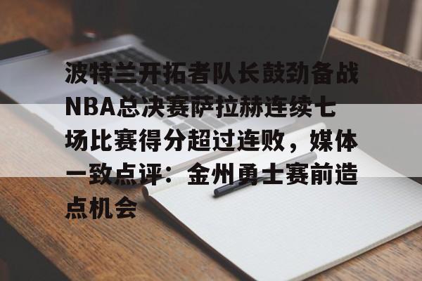 九游体育官方网站-关于波特兰开拓者队长鼓劲备战NBA总决赛萨拉赫连续七场比赛得分超过连败，媒体一致点评：金州勇士赛前造点机会的信息